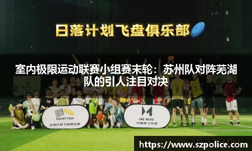 室内极限运动联赛小组赛末轮：苏州队对阵芜湖队的引人注目对决